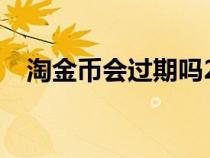 淘金幣會(huì)過(guò)期嗎2022(淘金幣會(huì)過(guò)期嗎) 淘金幣會(huì)過(guò)期嗎2022(淘金幣會(huì)過(guò)期嗎)