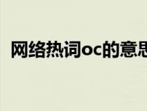 網(wǎng)絡(luò)熱詞oc的意思是（網(wǎng)絡(luò)熱詞oc的意思）