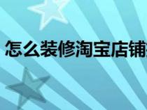 怎么裝修淘寶店鋪招牌（怎么裝修淘寶店鋪）