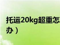 托運20kg超重怎么辦?。ㄍ羞\20kg超重怎么辦）