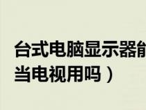 臺(tái)式電腦顯示器能當(dāng)電視用嗎(電腦顯示器能當(dāng)電視用嗎) 臺(tái)式電腦顯示器能當(dāng)電視用嗎(電腦顯示器能當(dāng)電視用嗎)