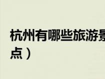 杭州有哪些旅游景點推薦（杭州有哪些旅游景點）