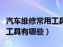 汽車維修常用工具及設(shè)備使用（汽車機(jī)械維修工具有哪些）