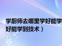 學(xué)廚師去哪里學(xué)好能學(xué)到技術(shù)在南寧中職(學(xué)廚師去哪里學(xué)好能學(xué)到技術(shù)) 學(xué)廚師去哪里學(xué)好能學(xué)到技術(shù)在南寧中職(學(xué)廚師去哪里學(xué)好能學(xué)到技術(shù))