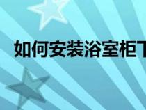 如何安裝浴室柜下水口（如何安裝浴室柜）