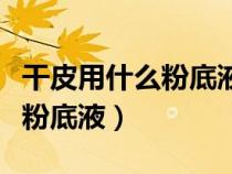 干皮用什么粉底液最好用學(xué)生黨（干皮用什么粉底液）