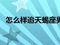 怎么樣追天蝎座男生（怎么追天蝎座男生）