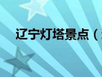遼寧燈塔景點(diǎn)（遼寧燈塔屬于哪個(gè)城市）