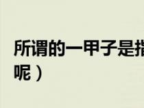 所謂的一甲子是指多少年(一甲子是指多少年呢) 所謂的一甲子是指多少年(一甲子是指多少年呢)