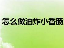 怎么做油炸小香腸好吃（怎么做油炸小香腸）