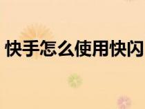 快手怎么使用快閃(快手怎么制作快閃視頻) 快手怎么使用快閃(快手怎么制作快閃視頻)