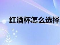 紅酒杯怎么選擇質(zhì)量（紅酒杯要怎么選）