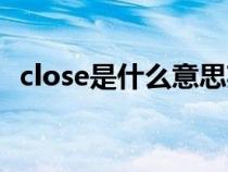 close是什么意思英語（close是什么意思）