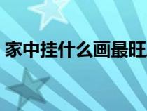 家中掛什么畫最旺風(fēng)水（家中掛什么畫最旺）