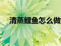 清蒸鯉魚怎么做好吃（清蒸鯉魚怎么做）
