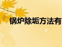鍋爐除垢方法有哪幾種（鍋爐除垢方法）