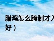 臘雞怎么腌制才入味好吃（臘雞怎么腌制比較好）