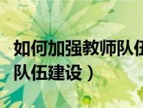 如何加強教師隊伍建設(shè)發(fā)言稿（如何加強教師隊伍建設(shè)）