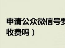 申請公眾微信號要錢嗎（申請微信公眾賬號要收費嗎）