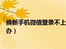 換新手機微信登錄不上去怎么辦（手機微信登錄不上去怎么辦）
