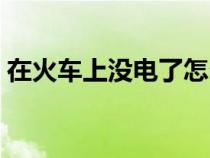 在火車上沒電了怎么辦（車上沒電了怎么辦）