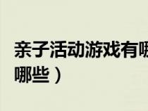 親子活動(dòng)游戲有哪些好玩的(親子活動(dòng)游戲有哪些) 親子活動(dòng)游戲有哪些好玩的(親子活動(dòng)游戲有哪些)