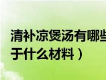 清補(bǔ)涼煲湯有哪些材料（清補(bǔ)涼煲湯材料是屬于什么材料）