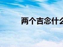 兩個(gè)吉念什么讀(兩個(gè)吉念什么) 兩個(gè)吉念什么讀(兩個(gè)吉念什么)