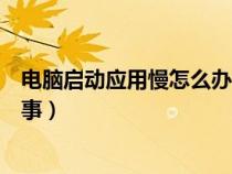 電腦啟動應用慢怎么辦（電腦啟動應用程序特別慢是怎么回事）