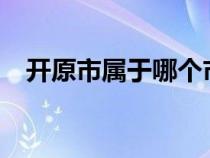 開原市屬于哪個市?（開原市屬于哪個市）