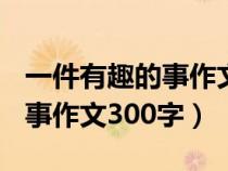 一件有趣的事作文300字四年級（一件有趣的事作文300字）