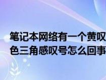 筆記本網(wǎng)絡有一個黃嘆號什么意思（筆記本電腦網(wǎng)絡顯示黃色三角感嘆號怎么回事）