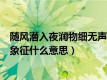 隨風(fēng)潛入夜?jié)櫸锛?xì)無(wú)聲是什么意思(隨風(fēng)潛入夜?jié)櫸锛?xì)無(wú)聲象征什么意思) 隨風(fēng)潛入夜?jié)櫸锛?xì)無(wú)聲是什么意思(隨風(fēng)潛入夜?jié)櫸锛?xì)無(wú)聲象征什么意思)