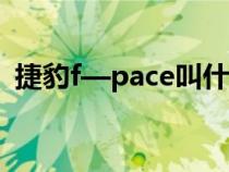 捷豹f—pace叫什么（fpace是捷豹什么車）