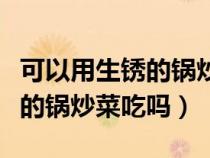 可以用生銹的鍋炒菜吃嗎有毒嗎（可以用生銹的鍋炒菜吃嗎）