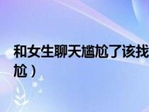 和女生聊天尷尬了該找哪些話題（和女生尬聊了怎么緩解尷尬）