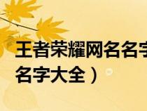 王者榮耀網(wǎng)名名字大全三個(gè)字(王者榮耀網(wǎng)名名字大全) 王者榮耀網(wǎng)名名字大全三個(gè)字(王者榮耀網(wǎng)名名字大全)