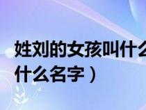 姓劉的女孩叫什么名字好聽點（姓劉的女孩叫什么名字）