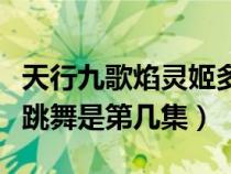 天行九歌焰靈姬多少集跳舞（天行九歌焰靈姬跳舞是第幾集）