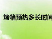 烤箱預(yù)熱多長時間?（烤箱預(yù)熱多久多少度）