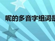呢的多音字組詞是什么（呢的多音字組詞）