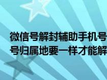 微信號解封輔助手機(jī)號輸入錯誤怎么辦（微信解封輔助手機(jī)號歸屬地要一樣才能解開嗎）