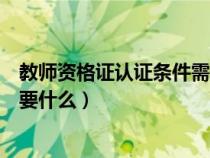 教師資格證認證條件需要什么材料（教師資格證認證條件需要什么）