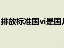 排放標(biāo)準(zhǔn)國(guó)vi是國(guó)幾(iv和v是國(guó)幾排放標(biāo)準(zhǔn)) 排放標(biāo)準(zhǔn)國(guó)vi是國(guó)幾(iv和v是國(guó)幾排放標(biāo)準(zhǔn))