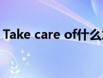 Take care of什么意思英語(take什么意思) Take care of什么意思英語(take什么意思)