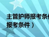 主管護師報考條件2022最新規(guī)定（主管護師報考條件）