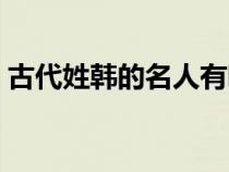 古代姓韓的名人有哪些（姓韓的名人有哪些）