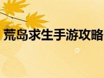 荒島求生手游攻略圖文(荒島求生手游攻略) 荒島求生手游攻略圖文(荒島求生手游攻略)