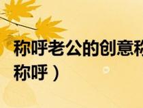 稱呼老公的創(chuàng)意稱呼怎么說（稱呼老公的創(chuàng)意稱呼）