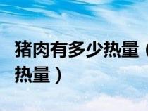 豬肉有多少熱量（豬肉熱量人每日所需攝入的熱量）